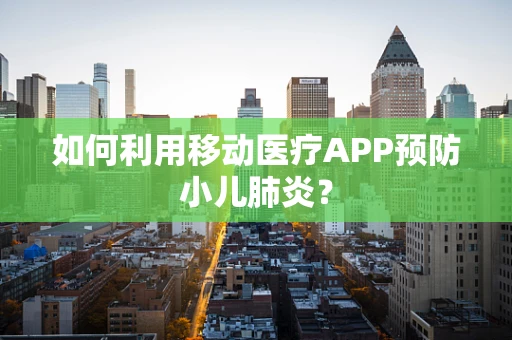 如何利用移动医疗APP预防小儿肺炎？