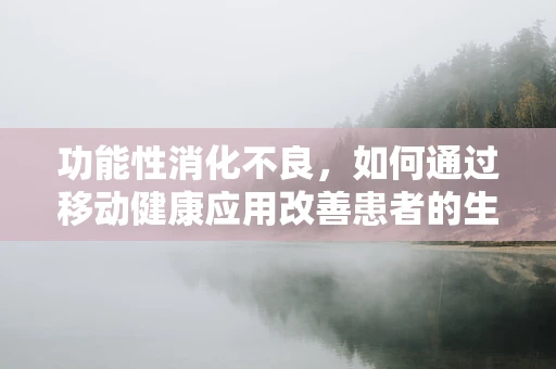 功能性消化不良，如何通过移动健康应用改善患者的生活质量？