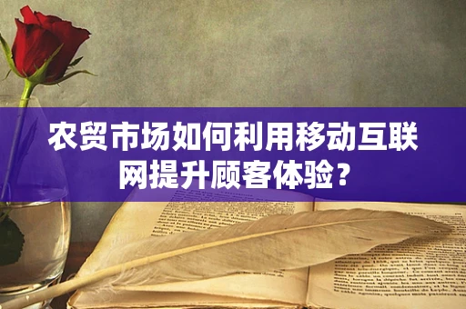 农贸市场如何利用移动互联网提升顾客体验？