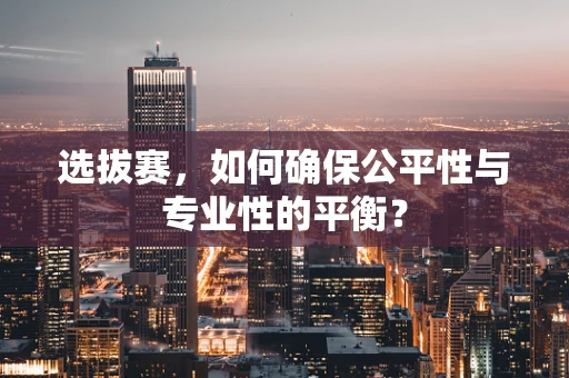 选拔赛，如何确保公平性与专业性的平衡？