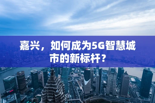 嘉兴，如何成为5G智慧城市的新标杆？