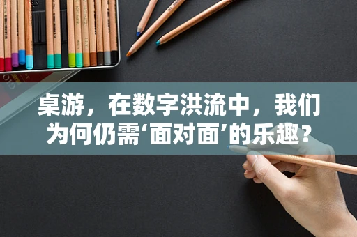 桌游，在数字洪流中，我们为何仍需‘面对面’的乐趣？