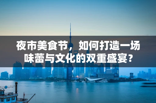 夜市美食节，如何打造一场味蕾与文化的双重盛宴？