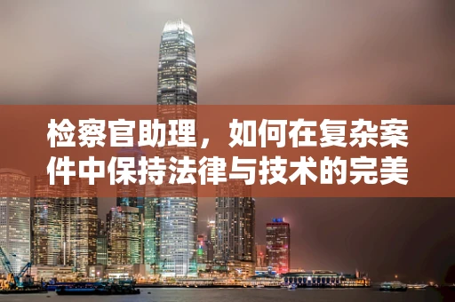 检察官助理，如何在复杂案件中保持法律与技术的完美平衡？