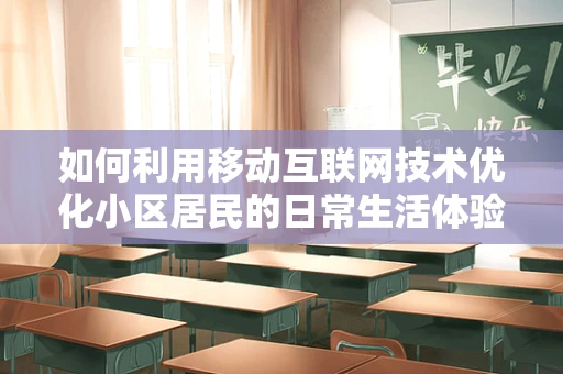 如何利用移动互联网技术优化小区居民的日常生活体验？