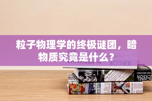 粒子物理学的终极谜团，暗物质究竟是什么？