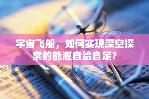 宇宙飞船，如何实现深空探索的能源自给自足？