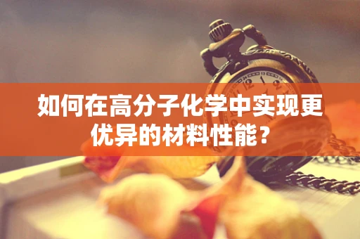 如何在高分子化学中实现更优异的材料性能？