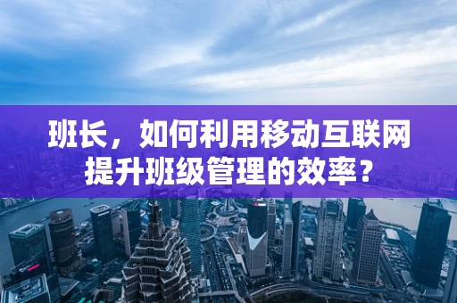 班长，如何利用移动互联网提升班级管理的效率？