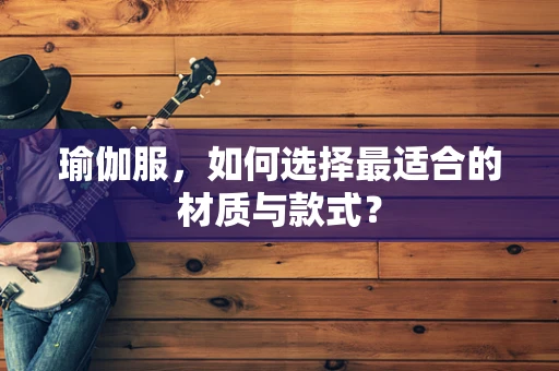 瑜伽服，如何选择最适合的材质与款式？