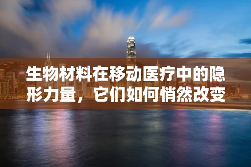 生物材料在移动医疗中的隐形力量，它们如何悄然改变我们的健康监测？