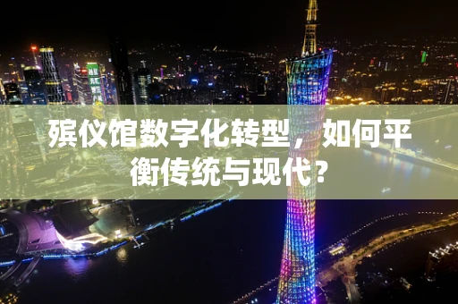 殡仪馆数字化转型，如何平衡传统与现代？