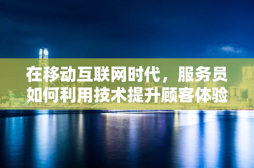 在移动互联网时代，服务员如何利用技术提升顾客体验？