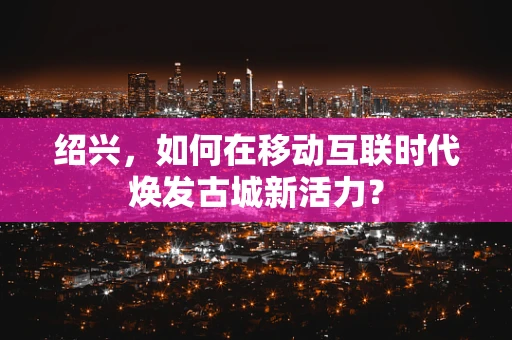 绍兴，如何在移动互联时代焕发古城新活力？