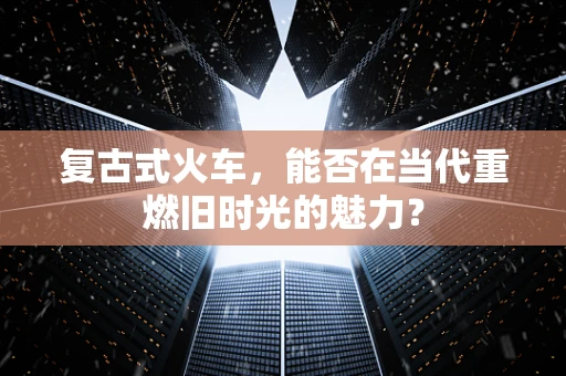 复古式火车，能否在当代重燃旧时光的魅力？