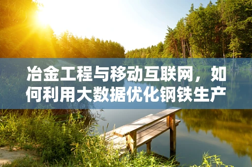 冶金工程与移动互联网，如何利用大数据优化钢铁生产流程？