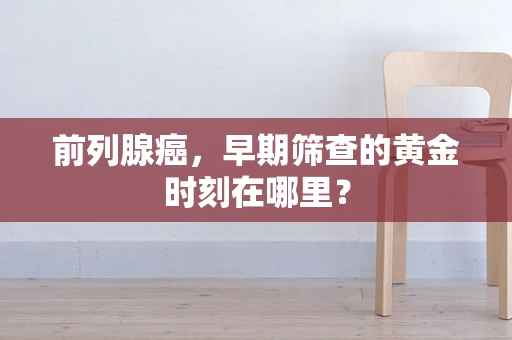 前列腺癌，早期筛查的黄金时刻在哪里？