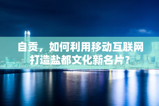 自贡，如何利用移动互联网打造盐都文化新名片？