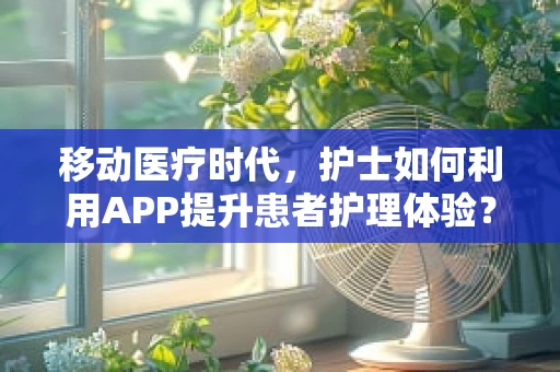 移动医疗时代，护士如何利用APP提升患者护理体验？