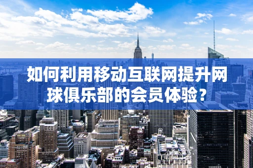 如何利用移动互联网提升网球俱乐部的会员体验？