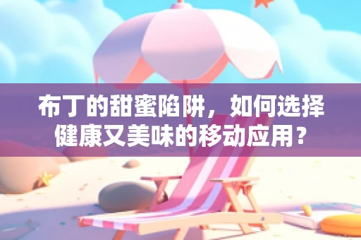 布丁的甜蜜陷阱，如何选择健康又美味的移动应用？