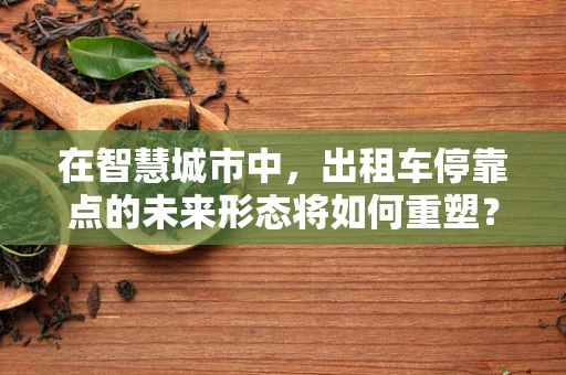 在智慧城市中，出租车停靠点的未来形态将如何重塑？