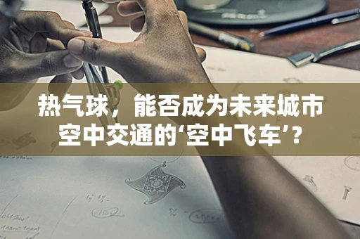 热气球，能否成为未来城市空中交通的‘空中飞车’？