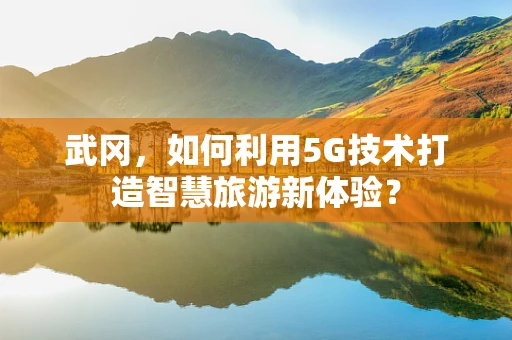 武冈，如何利用5G技术打造智慧旅游新体验？