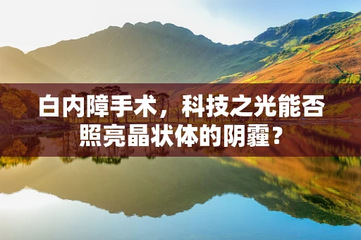 白内障手术，科技之光能否照亮晶状体的阴霾？