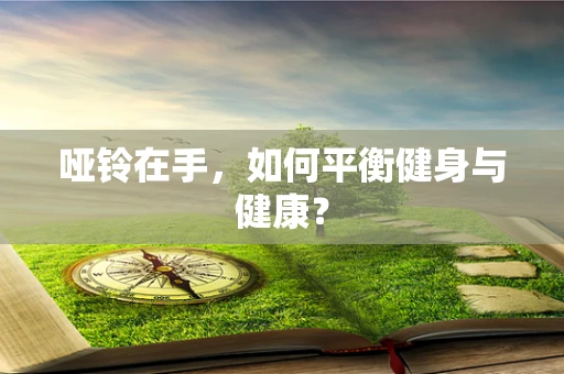 哑铃在手，如何平衡健身与健康？