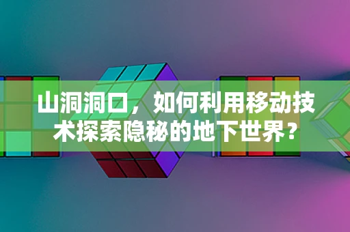 山洞洞口，如何利用移动技术探索隐秘的地下世界？