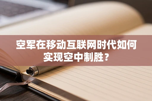 空军在移动互联网时代如何实现空中制胜？