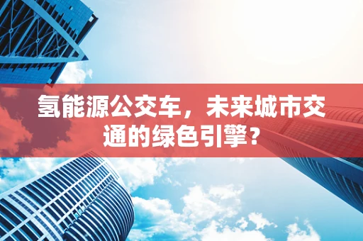 氢能源公交车，未来城市交通的绿色引擎？