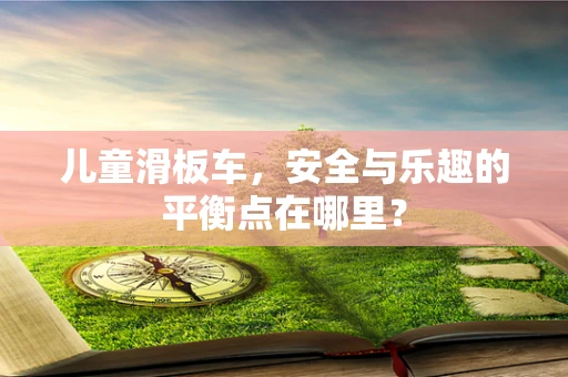 儿童滑板车，安全与乐趣的平衡点在哪里？