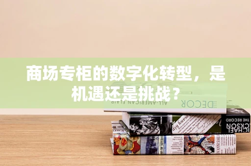 商场专柜的数字化转型，是机遇还是挑战？