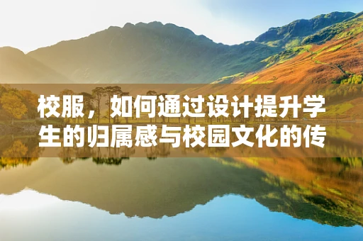 校服，如何通过设计提升学生的归属感与校园文化的传播？