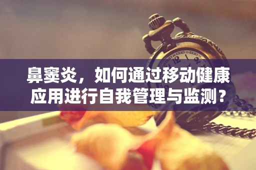 鼻窦炎，如何通过移动健康应用进行自我管理与监测？