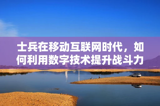 士兵在移动互联网时代，如何利用数字技术提升战斗力？