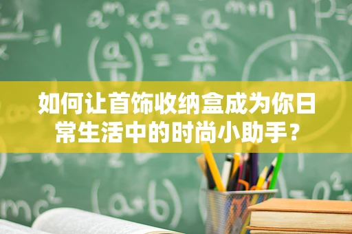 如何让首饰收纳盒成为你日常生活中的时尚小助手？