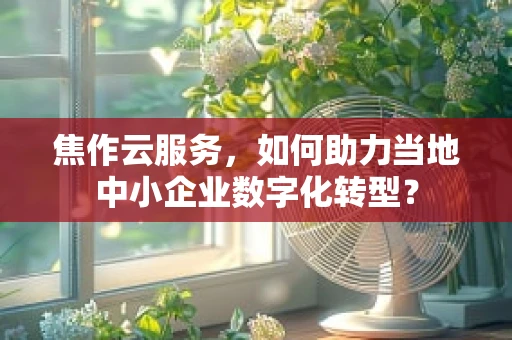 焦作云服务，如何助力当地中小企业数字化转型？