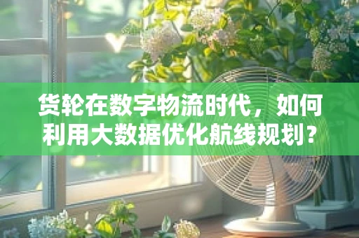 货轮在数字物流时代，如何利用大数据优化航线规划？