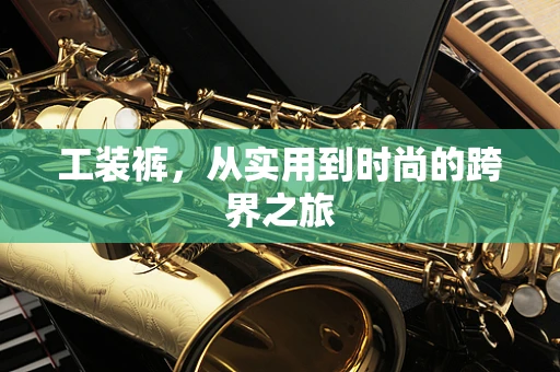 工装裤，从实用到时尚的跨界之旅