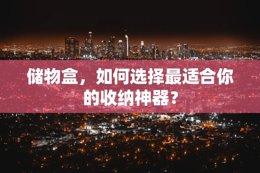 储物盒，如何选择最适合你的收纳神器？