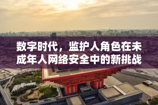 数字时代，监护人角色在未成年人网络安全中的新挑战与对策