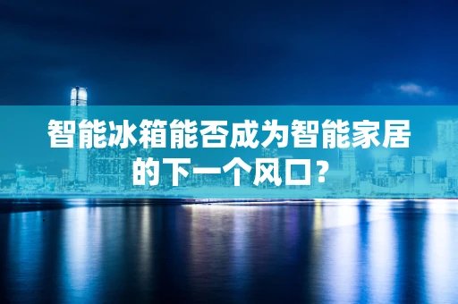智能冰箱能否成为智能家居的下一个风口？