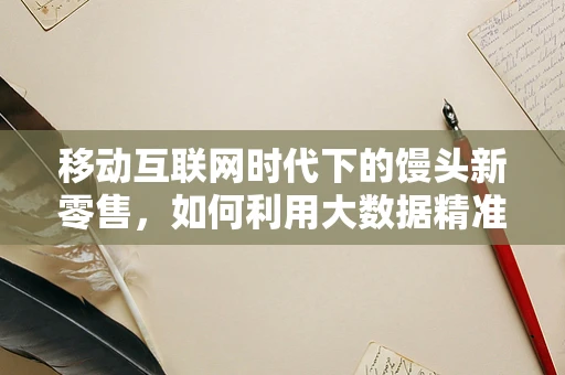 移动互联网时代下的馒头新零售，如何利用大数据精准营销？