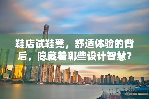 鞋店试鞋凳，舒适体验的背后，隐藏着哪些设计智慧？