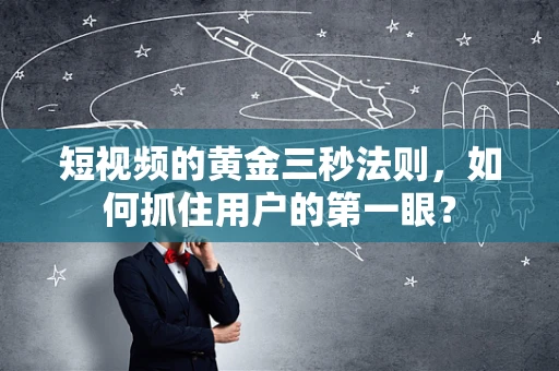 短视频的黄金三秒法则，如何抓住用户的第一眼？