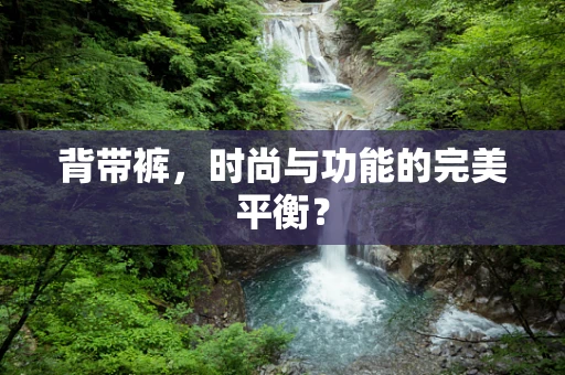 背带裤，时尚与功能的完美平衡？