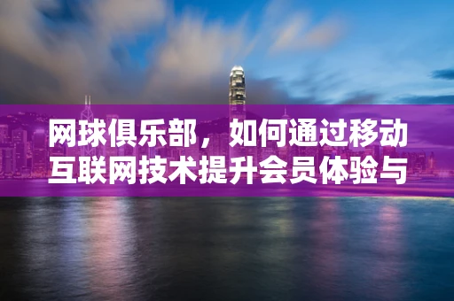 网球俱乐部，如何通过移动互联网技术提升会员体验与互动？